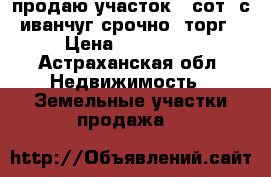 продаю участок 5 сот. с.иванчуг срочно. торг › Цена ­ 200 000 - Астраханская обл. Недвижимость » Земельные участки продажа   